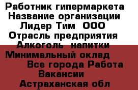 Работник гипермаркета › Название организации ­ Лидер Тим, ООО › Отрасль предприятия ­ Алкоголь, напитки › Минимальный оклад ­ 28 050 - Все города Работа » Вакансии   . Астраханская обл.,Астрахань г.